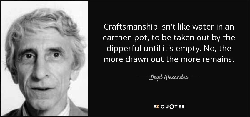 Craftsmanship isn't like water in an earthen pot, to be taken out by the dipperful until it's empty. No, the more drawn out the more remains. - Lloyd Alexander