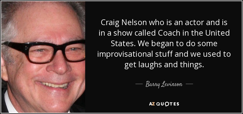 Craig Nelson who is an actor and is in a show called Coach in the United States. We began to do some improvisational stuff and we used to get laughs and things. - Barry Levinson