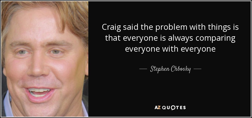 Craig said the problem with things is that everyone is always comparing everyone with everyone - Stephen Chbosky