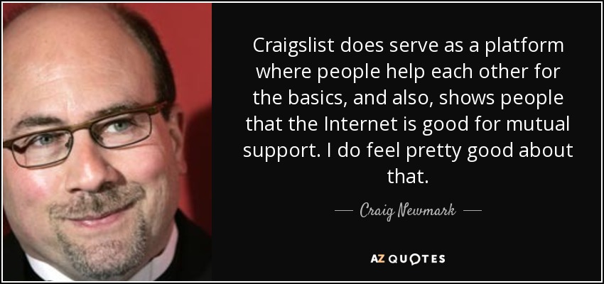 Craigslist does serve as a platform where people help each other for the basics, and also, shows people that the Internet is good for mutual support. I do feel pretty good about that. - Craig Newmark