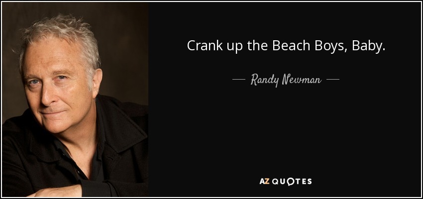 Crank up the Beach Boys, Baby. - Randy Newman