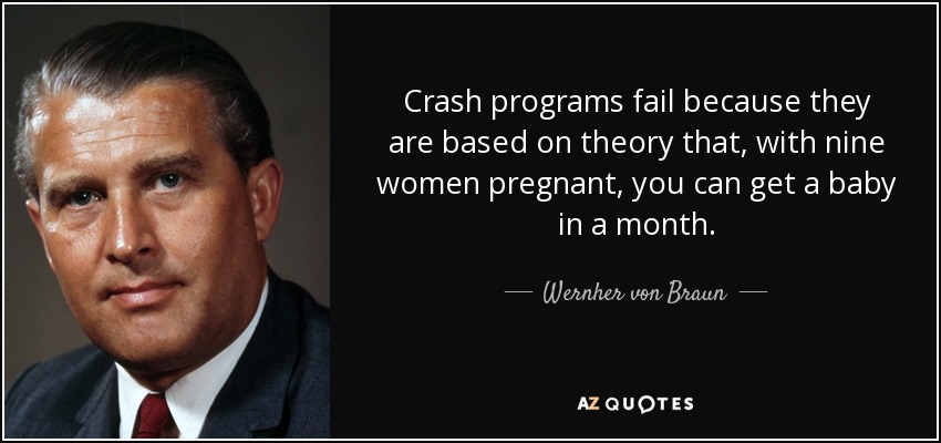 Crash programs fail because they are based on theory that, with nine women pregnant, you can get a baby in a month. - Wernher von Braun