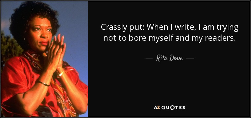 Crassly put: When I write, I am trying not to bore myself and my readers. - Rita Dove