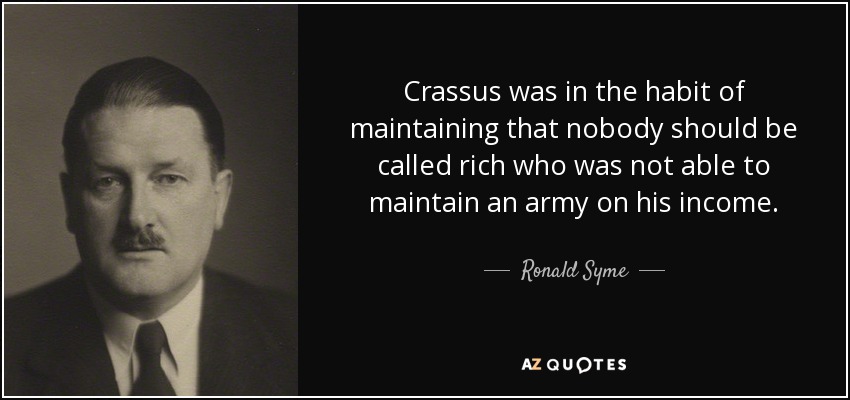 Crassus was in the habit of maintaining that nobody should be called rich who was not able to maintain an army on his income. - Ronald Syme