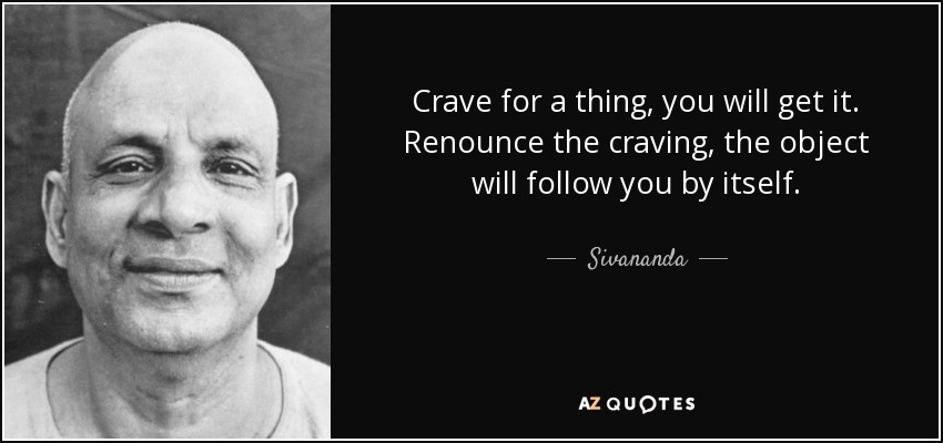 Crave for a thing, you will get it. Renounce the craving, the object will follow you by itself. - Sivananda