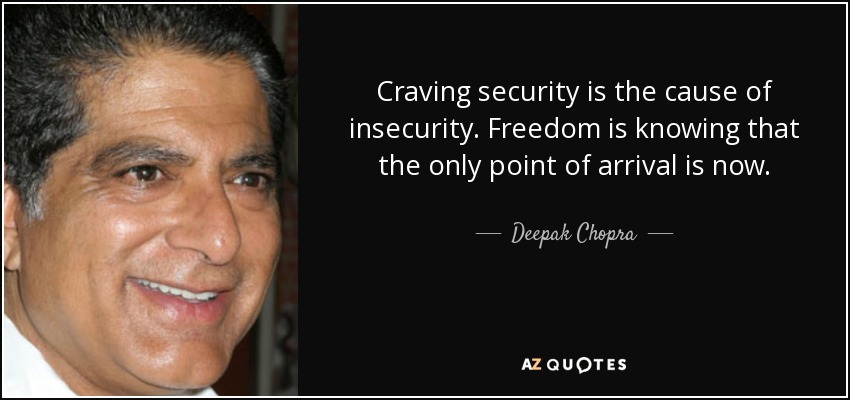Craving security is the cause of insecurity. Freedom is knowing that the only point of arrival is now. - Deepak Chopra