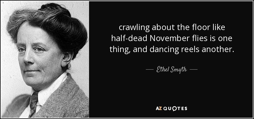 crawling about the floor like half-dead November flies is one thing, and dancing reels another. - Ethel Smyth
