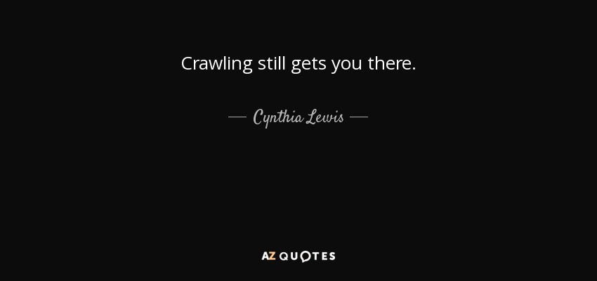 Crawling still gets you there. - Cynthia Lewis