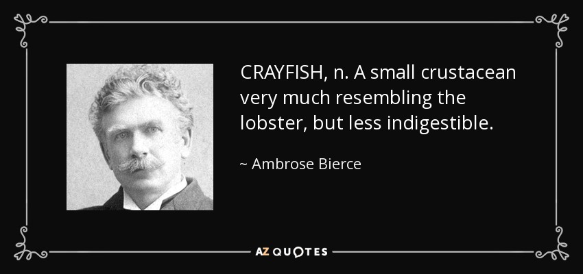 CRAYFISH, n. A small crustacean very much resembling the lobster, but less indigestible. - Ambrose Bierce