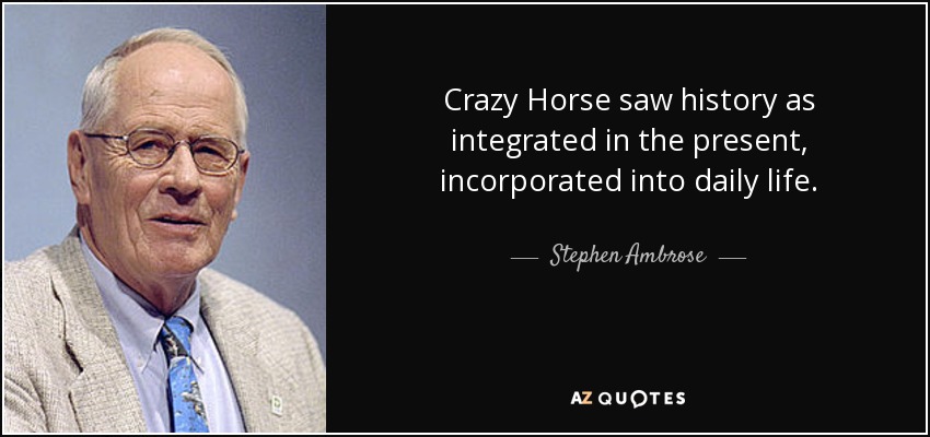 Crazy Horse saw history as integrated in the present, incorporated into daily life. - Stephen Ambrose