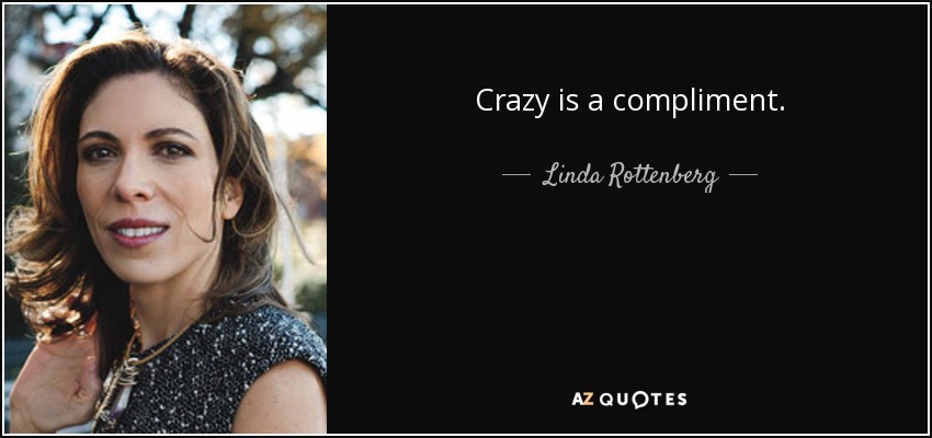 Crazy is a compliment. - Linda Rottenberg