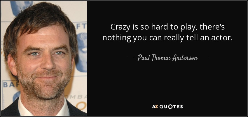 Crazy is so hard to play, there's nothing you can really tell an actor. - Paul Thomas Anderson