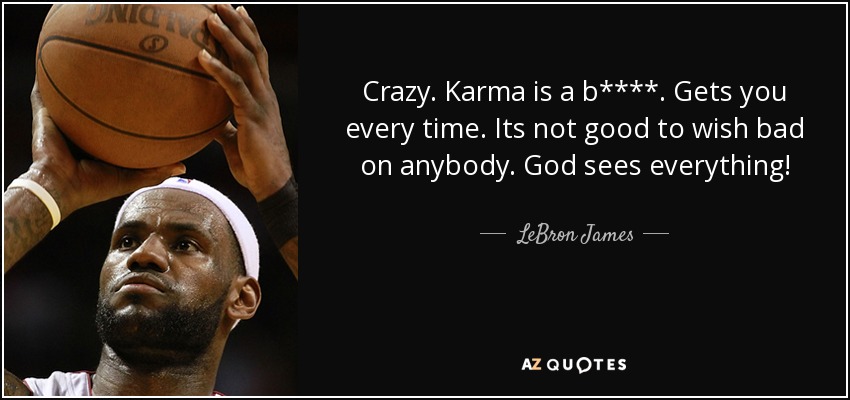 Crazy. Karma is a b****. Gets you every time. Its not good to wish bad on anybody. God sees everything! - LeBron James
