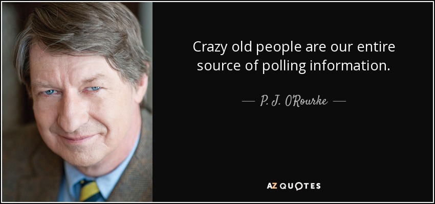 Crazy old people are our entire source of polling information. - P. J. O'Rourke