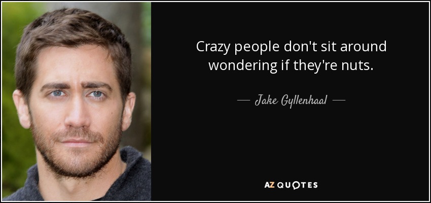 Crazy people don't sit around wondering if they're nuts. - Jake Gyllenhaal