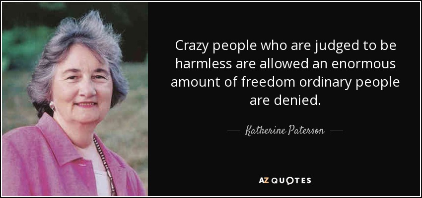 Crazy people who are judged to be harmless are allowed an enormous amount of freedom ordinary people are denied. - Katherine Paterson