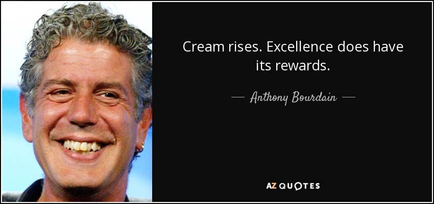 Cream rises. Excellence does have its rewards. - Anthony Bourdain