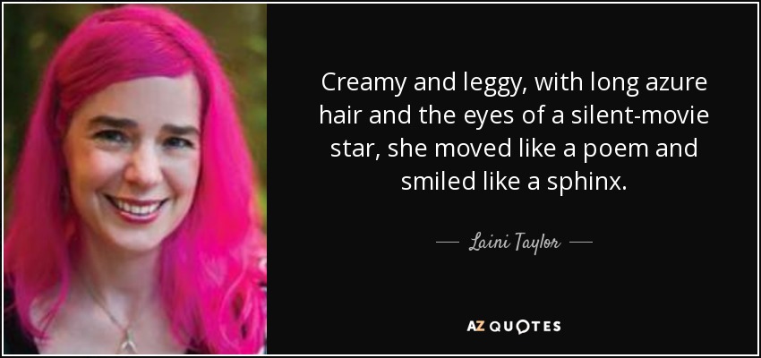 Creamy and leggy, with long azure hair and the eyes of a silent-movie star, she moved like a poem and smiled like a sphinx. - Laini Taylor