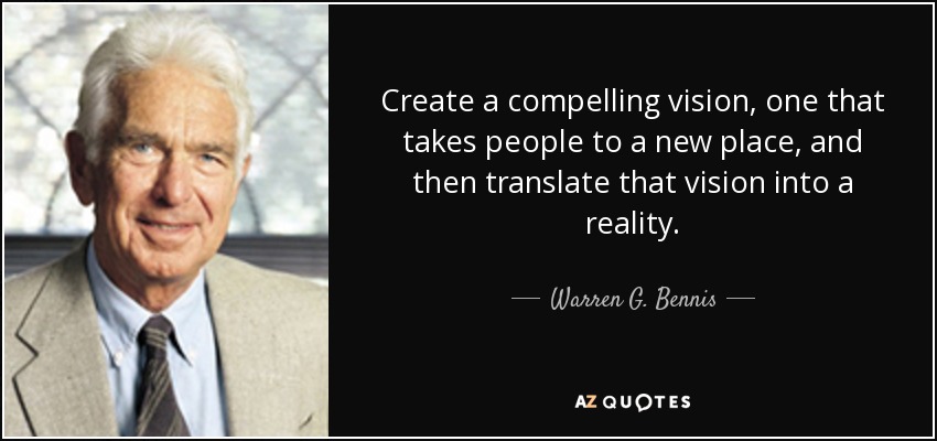 Create a compelling vision, one that takes people to a new place, and then translate that vision into a reality. - Warren G. Bennis