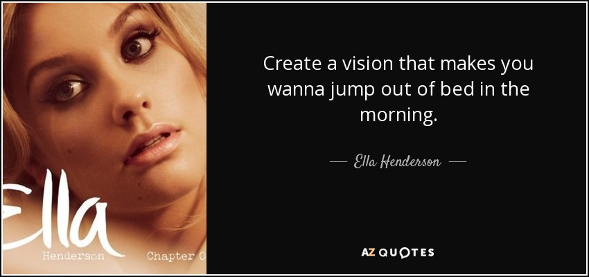 Create a vision that makes you wanna jump out of bed in the morning. - Ella Henderson