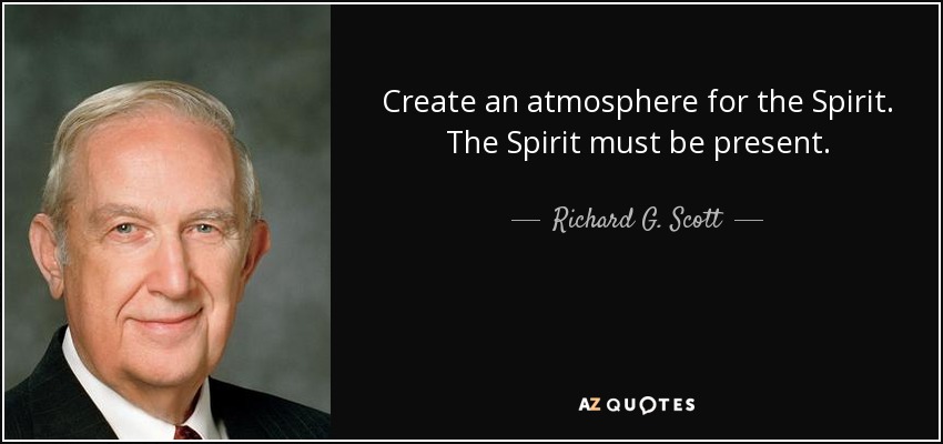 Create an atmosphere for the Spirit. The Spirit must be present. - Richard G. Scott