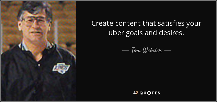 Create content that satisfies your uber goals and desires. - Tom Webster