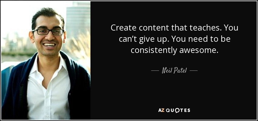 Create content that teaches. You can’t give up. You need to be consistently awesome. - Neil Patel