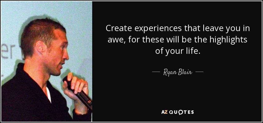 Create experiences that leave you in awe, for these will be the highlights of your life. - Ryan Blair