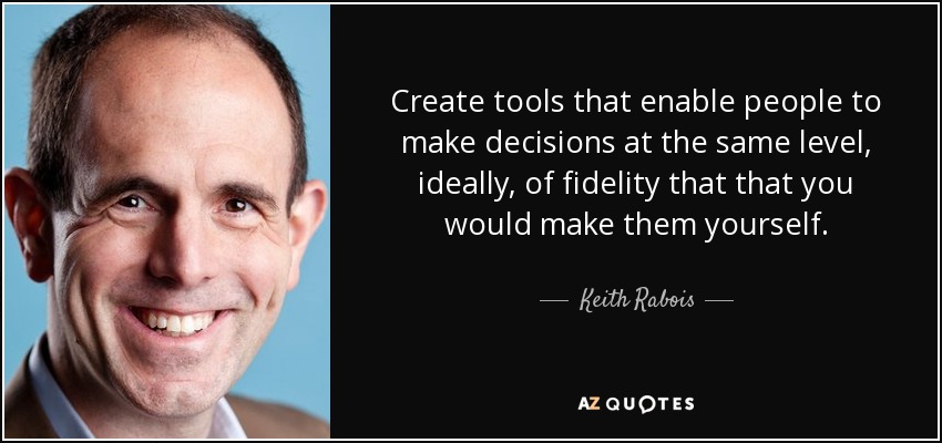 Create tools that enable people to make decisions at the same level, ideally, of fidelity that that you would make them yourself. - Keith Rabois