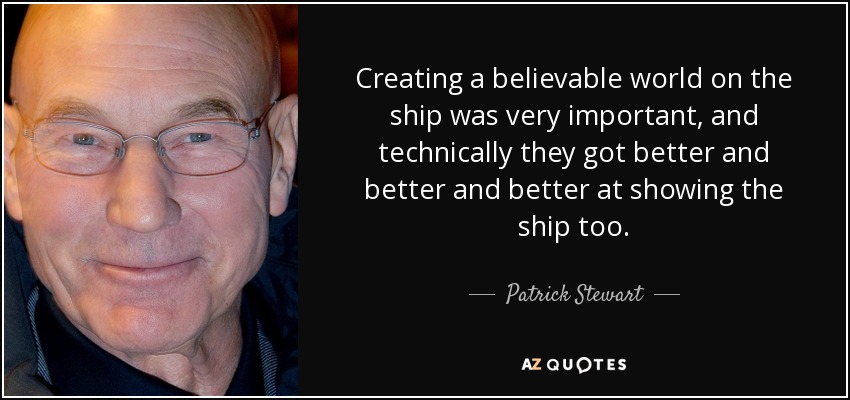Creating a believable world on the ship was very important, and technically they got better and better and better at showing the ship too. - Patrick Stewart