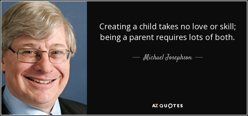 Creating a child takes no love or skill; being a parent requires lots of both. - Michael Josephson