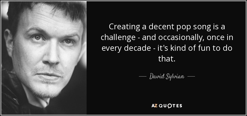 Creating a decent pop song is a challenge - and occasionally, once in every decade - it's kind of fun to do that. - David Sylvian