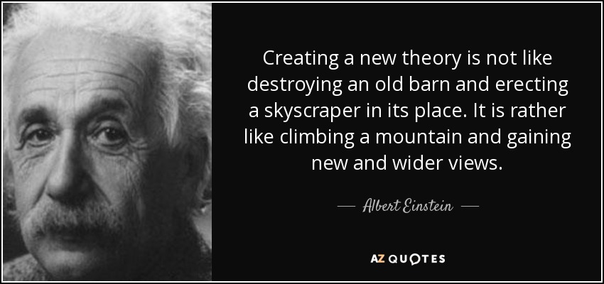 Creating a new theory is not like destroying an old barn and erecting a skyscraper in its place. It is rather like climbing a mountain and gaining new and wider views. - Albert Einstein