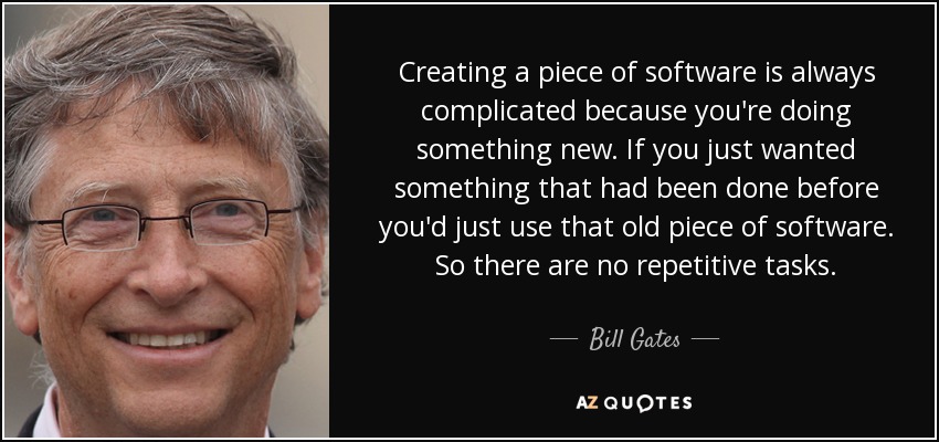 Creating a piece of software is always complicated because you're doing something new. If you just wanted something that had been done before you'd just use that old piece of software. So there are no repetitive tasks. - Bill Gates