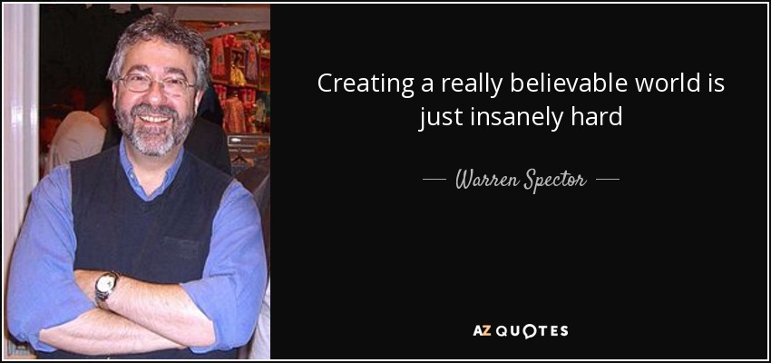Creating a really believable world is just insanely hard - Warren Spector