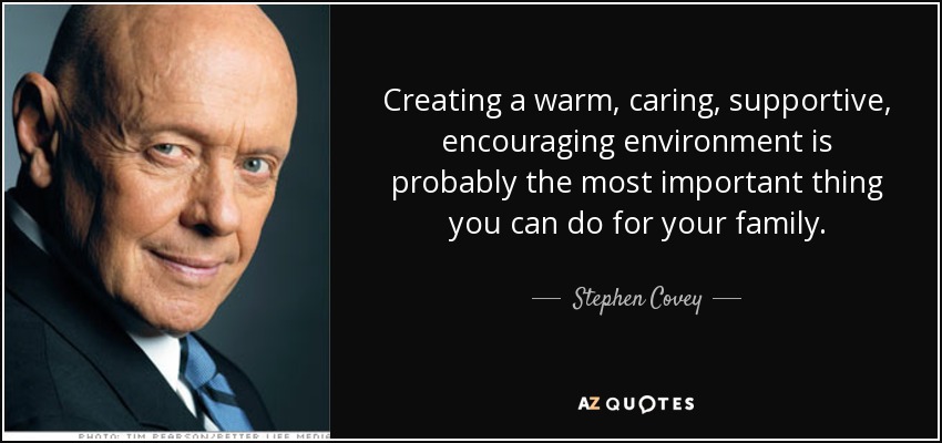 Creating a warm, caring, supportive, encouraging environment is probably the most important thing you can do for your family. - Stephen Covey