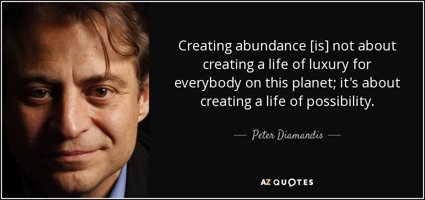 Creating abundance [is] not about creating a life of luxury for everybody on this planet; it's about creating a life of possibility. - Peter Diamandis