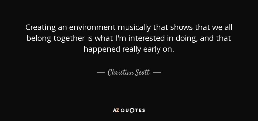 Creating an environment musically that shows that we all belong together is what I'm interested in doing, and that happened really early on. - Christian Scott