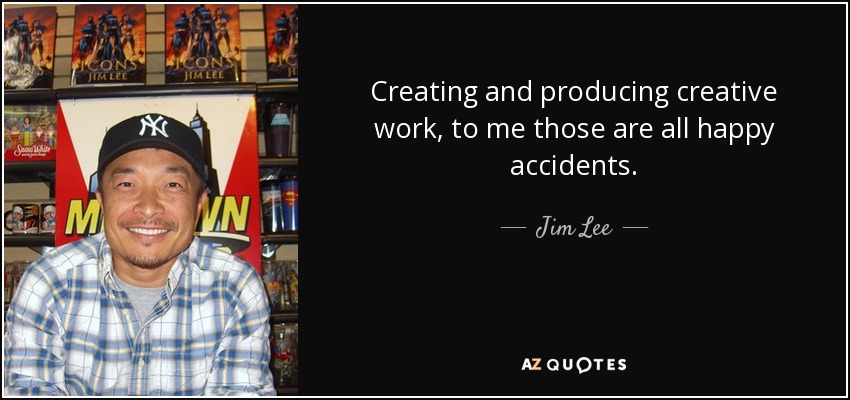 Creating and producing creative work, to me those are all happy accidents. - Jim Lee