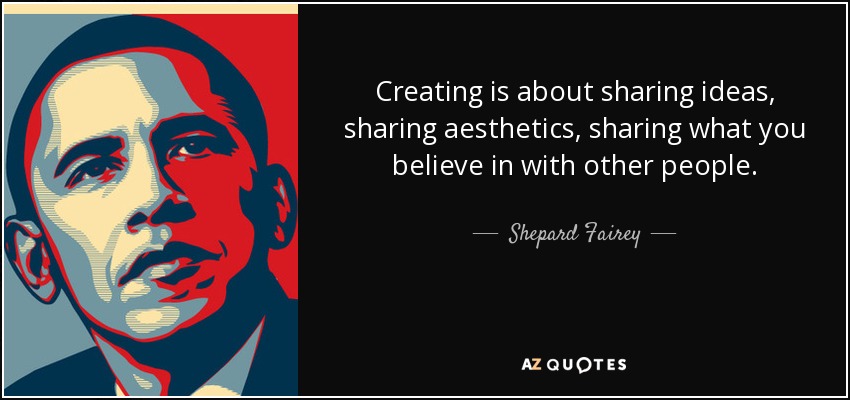 Creating is about sharing ideas, sharing aesthetics, sharing what you believe in with other people. - Shepard Fairey