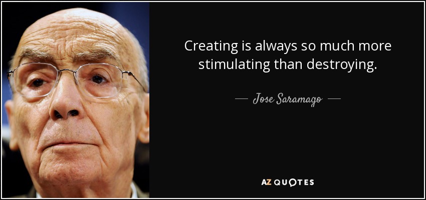 Creating is always so much more stimulating than destroying. - Jose Saramago