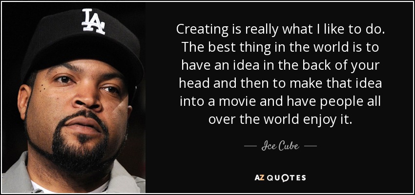 Creating is really what I like to do. The best thing in the world is to have an idea in the back of your head and then to make that idea into a movie and have people all over the world enjoy it. - Ice Cube