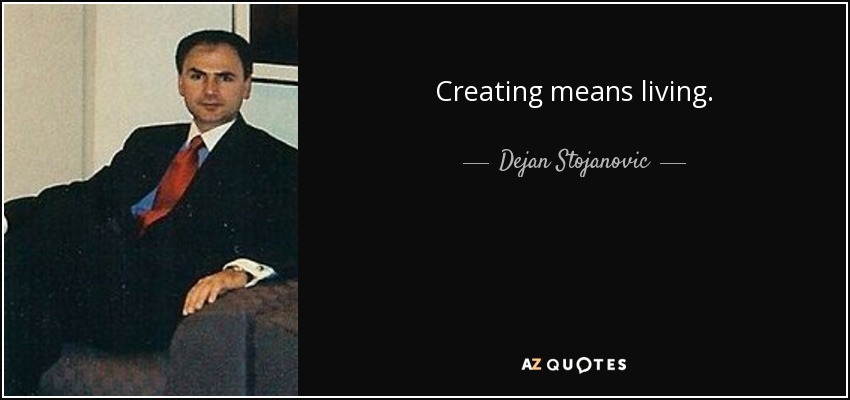Creating means living. - Dejan Stojanovic