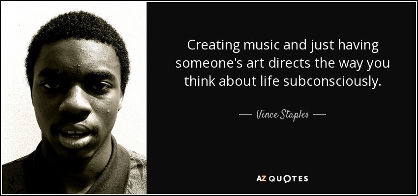 Creating music and just having someone's art directs the way you think about life subconsciously. - Vince Staples