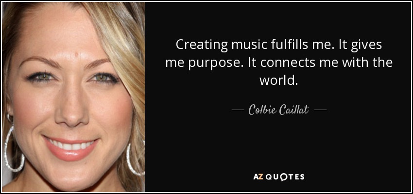 Creating music fulfills me. It gives me purpose. It connects me with the world. - Colbie Caillat
