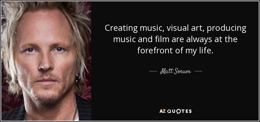 Creating music, visual art, producing music and film are always at the forefront of my life. - Matt Sorum