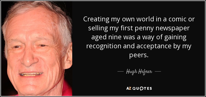 Creating my own world in a comic or selling my first penny newspaper aged nine was a way of gaining recognition and acceptance by my peers. - Hugh Hefner