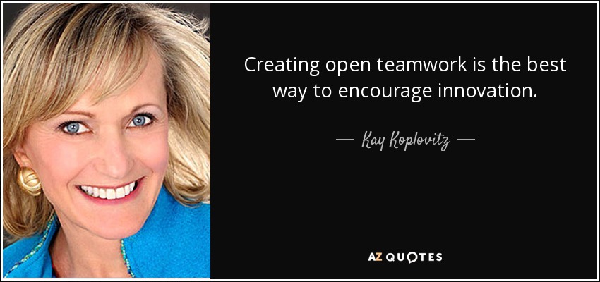 Creating open teamwork is the best way to encourage innovation. - Kay Koplovitz