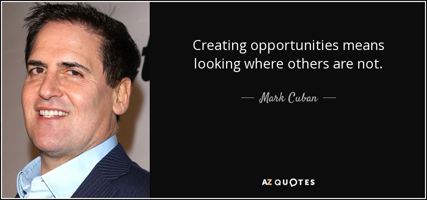 Creating opportunities means looking where others are not. - Mark Cuban