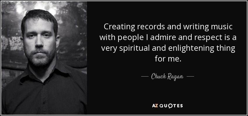 Creating records and writing music with people I admire and respect is a very spiritual and enlightening thing for me. - Chuck Ragan